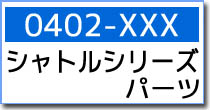 0402-XXX　シャトルシリーズ　スペア・オプションパーツ